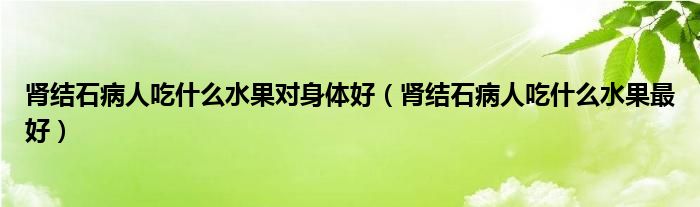 腎結(jié)石病人吃什么水果對身體好（腎結(jié)石病人吃什么水果最好）