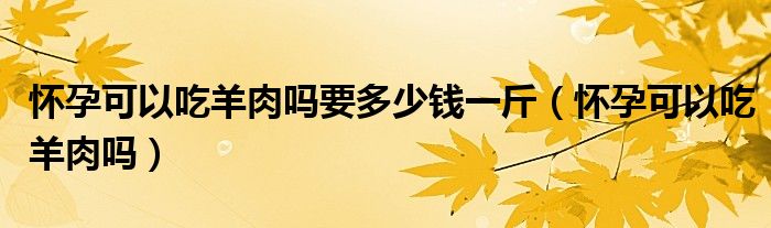 懷孕可以吃羊肉嗎要多少錢一斤(懷孕可以吃羊肉嗎)
