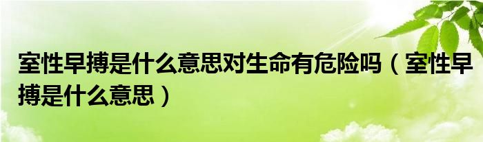 室性早搏是什么意思對(duì)生命有危險(xiǎn)嗎（室性早搏是什么意思）