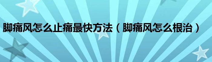 腳痛風(fēng)怎么止痛最快方法（腳痛風(fēng)怎么根治）