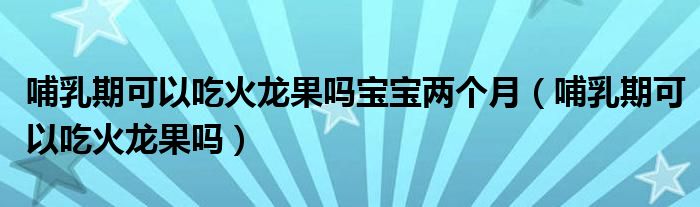 哺乳期可以吃火龍果嗎寶寶兩個月（哺乳期可以吃火龍果嗎）