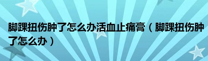 腳踝扭傷腫了怎么辦活血止痛膏（腳踝扭傷腫了怎么辦）