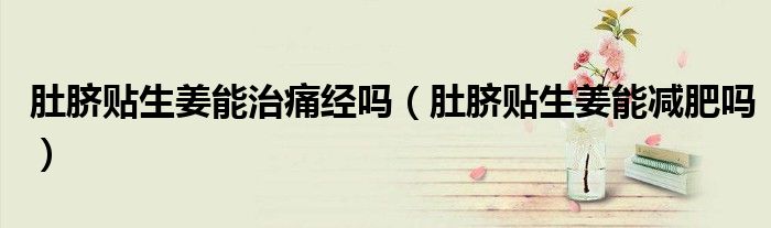 肚臍貼生姜能治痛經(jīng)嗎（肚臍貼生姜能減肥嗎）
