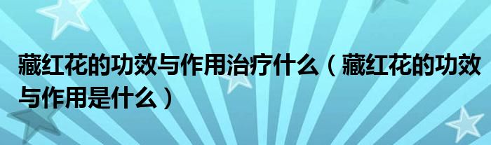 藏紅花的功效與作用治療什么（藏紅花的功效與作用是什么）