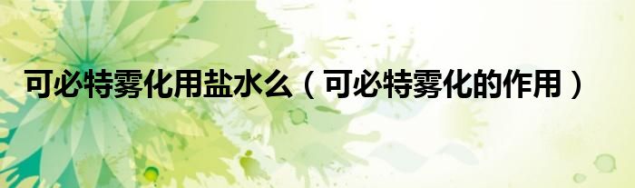 可必特霧化用鹽水么(可必特霧化的作用)