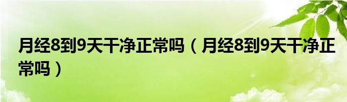 月經(jīng)8到9天干凈正常嗎（月經(jīng)8到9天干凈正常嗎）