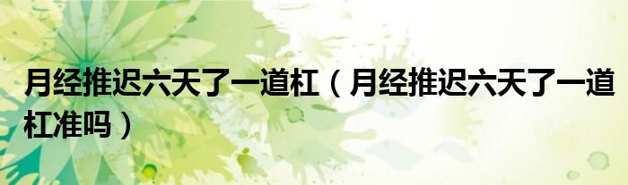 月經推遲六天了一道杠（月經推遲六天了一道杠準嗎）