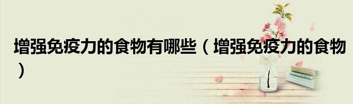增強(qiáng)免疫力的食物有哪些（增強(qiáng)免疫力的食物）