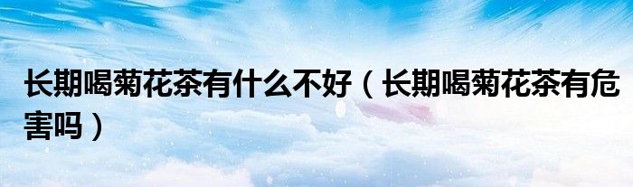 長期喝菊花茶有什么不好（長期喝菊花茶有危害嗎）