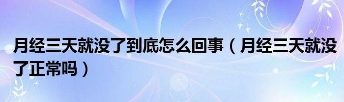 月經(jīng)三天就沒了到底怎么回事（月經(jīng)三天就沒了正常嗎）