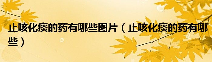 止咳化痰的藥有哪些圖片（止咳化痰的藥有哪些）