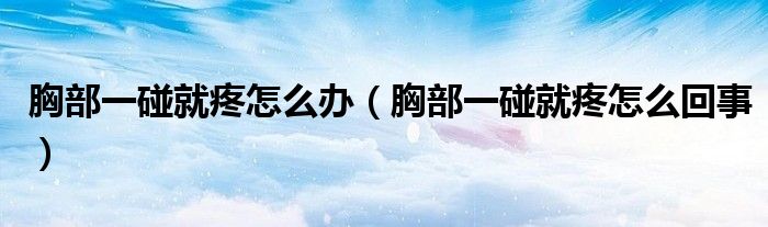 胸部一碰就疼怎么辦(胸部一碰就疼怎么回事)