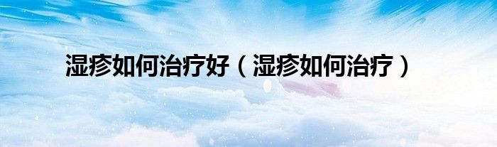 濕疹如何治療好（濕疹如何治療）