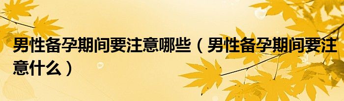 男性備孕期間要注意哪些（男性備孕期間要注意什么）