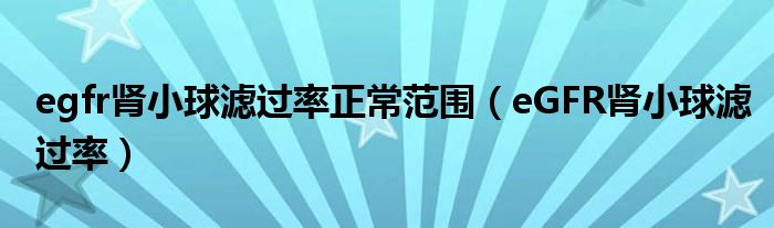egfr腎小球?yàn)V過率正常范圍（eGFR腎小球?yàn)V過率）