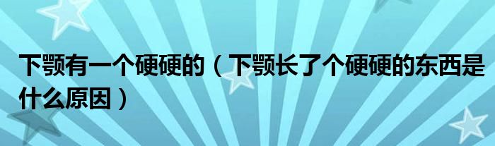 下顎有一個硬硬的（下顎長了個硬硬的東西是什么原因）