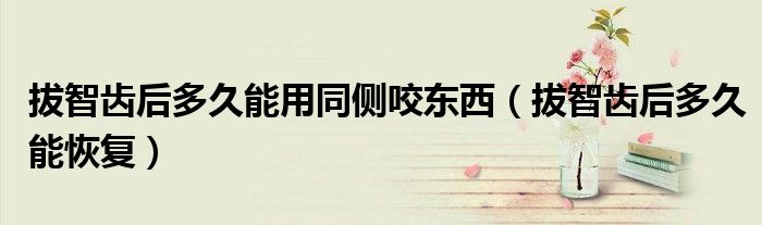 拔智齒后多久能用同側(cè)咬東西（拔智齒后多久能恢復(fù)）
