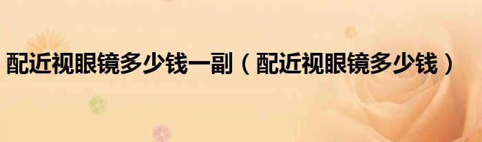 配近視眼鏡多少錢一副（配近視眼鏡多少錢）