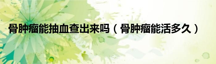 骨腫瘤能抽血查出來(lái)嗎（骨腫瘤能活多久）