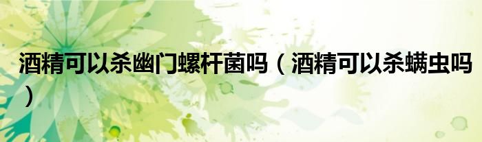 酒精可以殺幽門螺桿菌嗎（酒精可以殺螨蟲嗎）
