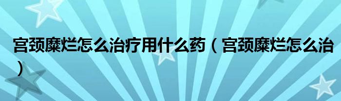 宮頸糜爛怎么治療用什么藥（宮頸糜爛怎么治）