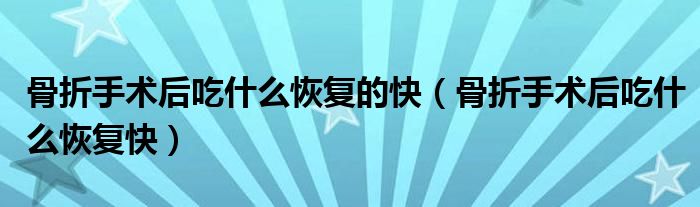 骨折手術后吃什么恢復的快（骨折手術后吃什么恢復快）