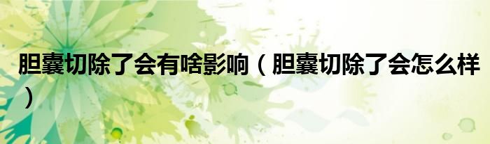 膽囊切除了會有啥影響（膽囊切除了會怎么樣）