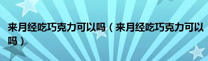 來月經(jīng)吃巧克力可以嗎（來月經(jīng)吃巧克力可以嗎）