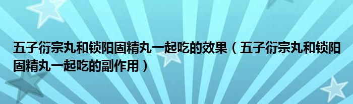 五子衍宗丸和鎖陽固精丸一起吃的效果（五子衍宗丸和鎖陽固精丸一起吃的副作用）