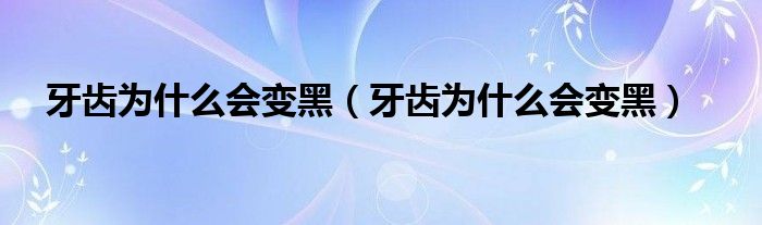 牙齒為什么會變黑（牙齒為什么會變黑）