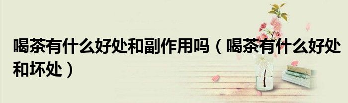 喝茶有什么好處和副作用嗎(喝茶有什么好處和壞處)