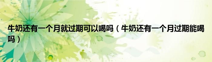 牛奶還有一個(gè)月就過期可以喝嗎（牛奶還有一個(gè)月過期能喝嗎）