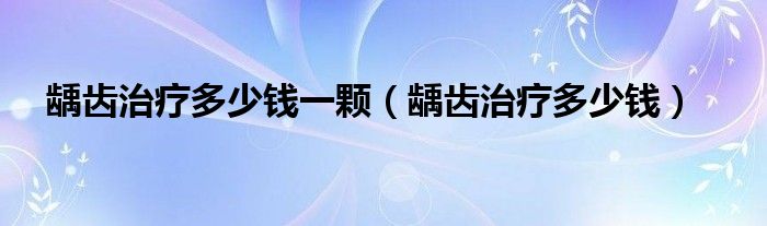 齲齒治療多少錢一顆（齲齒治療多少錢）