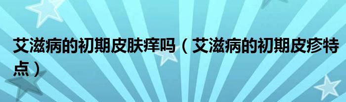 艾滋病的初期皮膚癢嗎（艾滋病的初期皮疹特點(diǎn)）