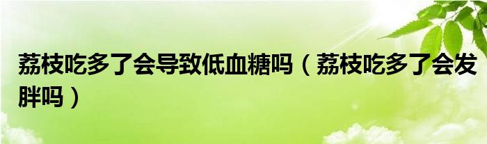 荔枝吃多了會(huì)導(dǎo)致低血糖嗎（荔枝吃多了會(huì)發(fā)胖嗎）