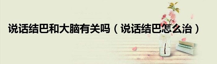 說話結(jié)巴和大腦有關(guān)嗎（說話結(jié)巴怎么治）