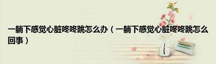一躺下感覺心臟咚咚跳怎么辦（一躺下感覺心臟咚咚跳怎么回事）