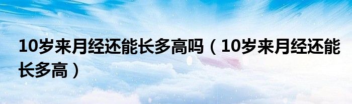 10歲來月經(jīng)還能長多高嗎（10歲來月經(jīng)還能長多高）