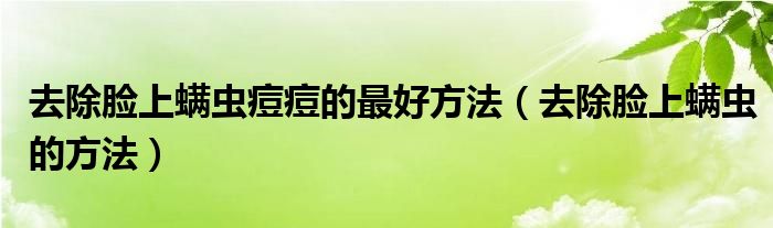 去除臉上螨蟲(chóng)痘痘的最好方法(去除臉上螨蟲(chóng)的方法)