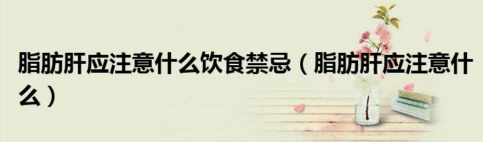 脂肪肝應(yīng)注意什么飲食禁忌(脂肪肝應(yīng)注意什么)