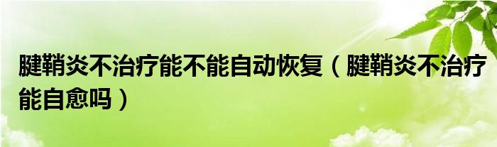 腱鞘炎不治療能不能自動恢復(fù)（腱鞘炎不治療能自愈嗎）