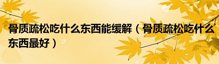 骨質疏松吃什么東西能緩解（骨質疏松吃什么東西最好）