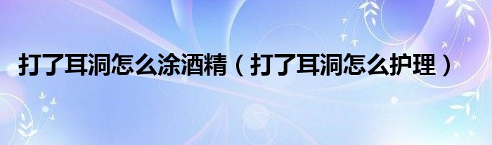 打了耳洞怎么涂酒精（打了耳洞怎么護(hù)理）