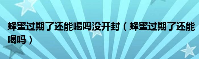 蜂蜜過期了還能喝嗎沒開封（蜂蜜過期了還能喝嗎）