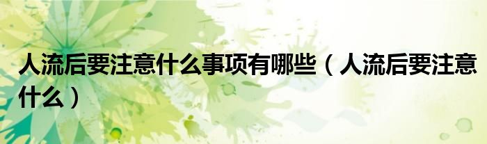 人流后要注意什么事項(xiàng)有哪些（人流后要注意什么）