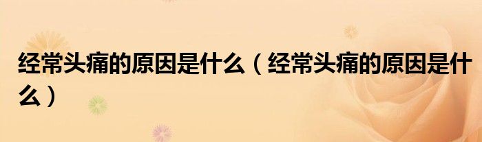 經常頭痛的原因是什么（經常頭痛的原因是什么）