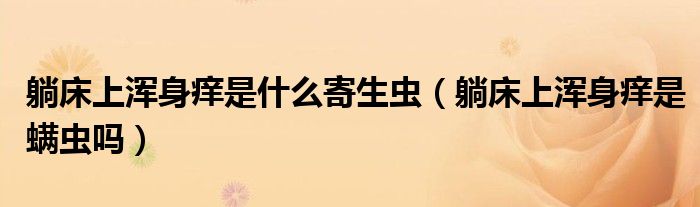 躺床上渾身癢是什么寄生蟲（躺床上渾身癢是螨蟲嗎）