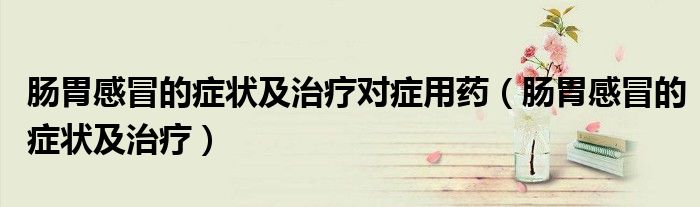 腸胃感冒的癥狀及治療對癥用藥（腸胃感冒的癥狀及治療）