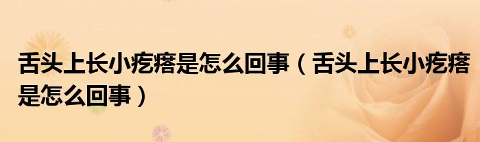 舌頭上長小疙瘩是怎么回事（舌頭上長小疙瘩是怎么回事）