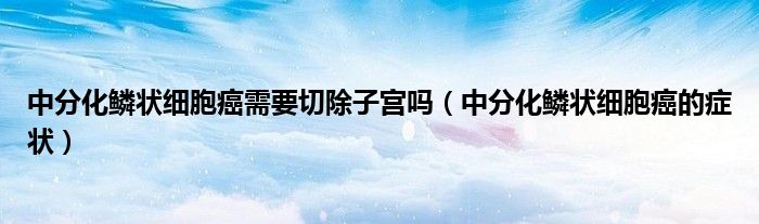 中分化鱗狀細胞癌需要切除子宮嗎（中分化鱗狀細胞癌的癥狀）